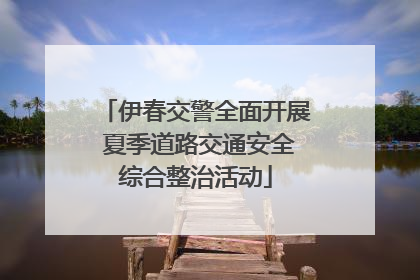 伊春交警全面开展 夏季道路交通安全综合整治活动
